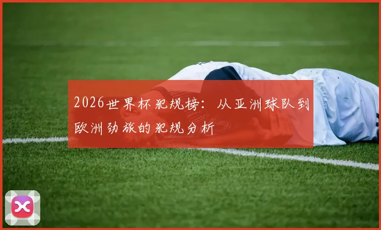 2026世界杯犯规榜：从亚洲球队到欧洲劲旅的犯规分析