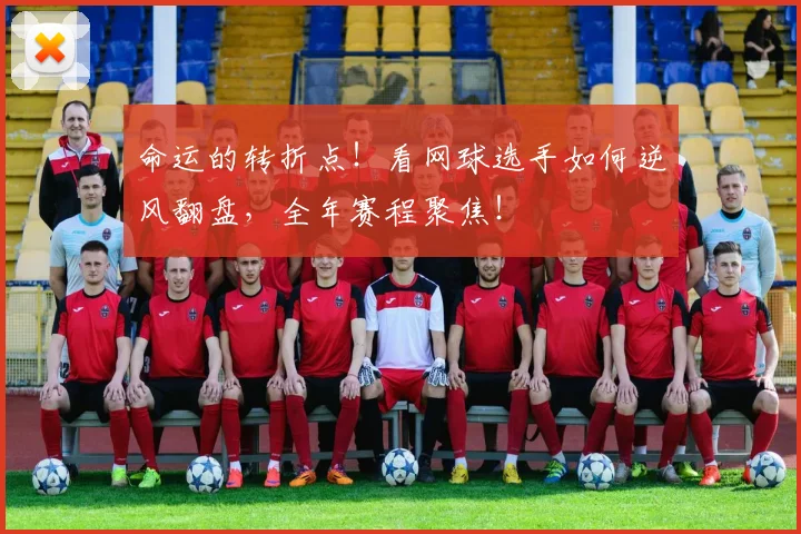命运的转折点！看网球选手如何逆风翻盘，全年赛程聚焦！