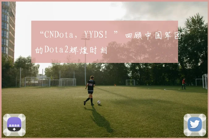 “CNDota，YYDS！”回顾中国军团的Dota2辉煌时刻