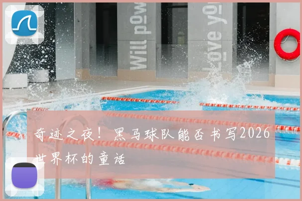 奇迹之夜！黑马球队能否书写2026世界杯的童话