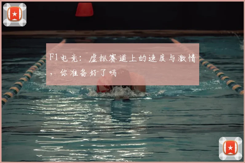 F1电竞：虚拟赛道上的速度与激情，你准备好了吗