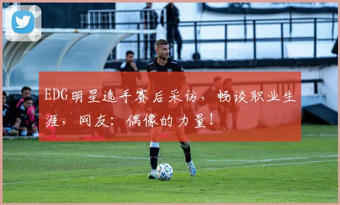 EDG明星选手赛后采访，畅谈职业生涯，网友：偶像的力量！