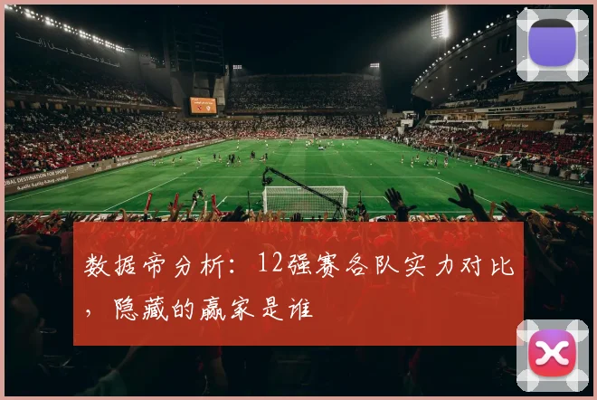 数据帝分析:12强赛各队实力对比,隐藏的赢家是谁