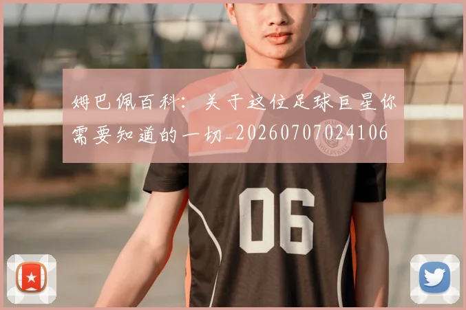 姆巴佩百科：关于这位足球巨星你需要知道的一切_20260707024106