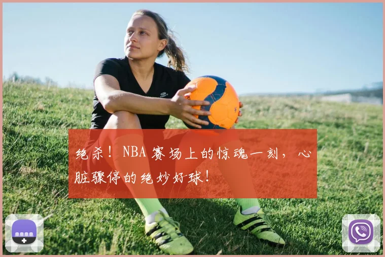 绝杀!NBA 赛场上的惊魂一刻,心脏骤停的绝妙好球!