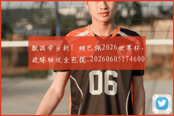 数据帝分析！姆巴佩2026世界杯，进球助攻全包揽_20260605174600