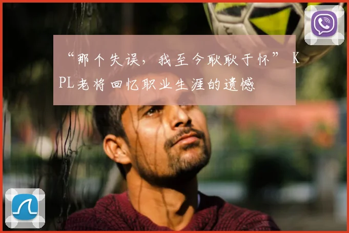 “那个失误，我至今耿耿于怀” KPL老将回忆职业生涯的遗憾