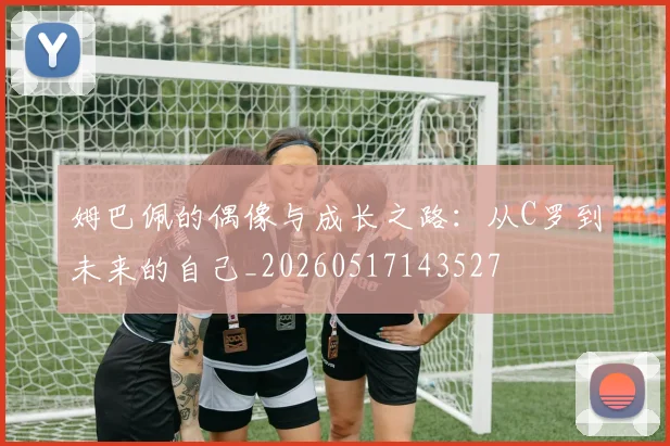 姆巴佩的偶像与成长之路：从C罗到未来的自己_20260517143527