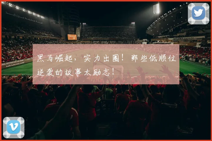 黑马崛起，实力出圈！那些低顺位逆袭的故事太励志！