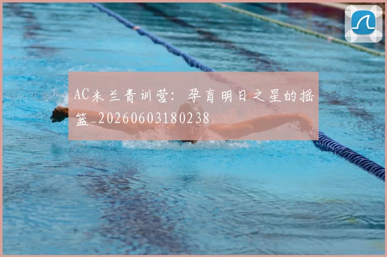 AC米兰青训营：孕育明日之星的摇篮_20260603180238