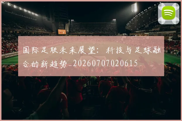 国际足联未来展望：科技与足球融合的新趋势_20260707020615