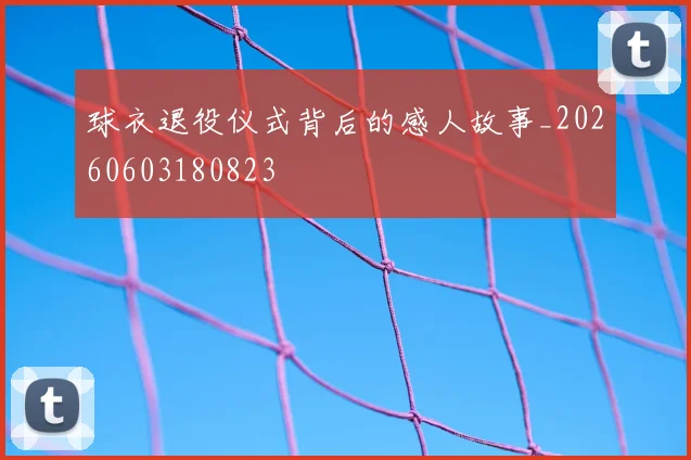球衣退役仪式背后的感人故事_20260603180823