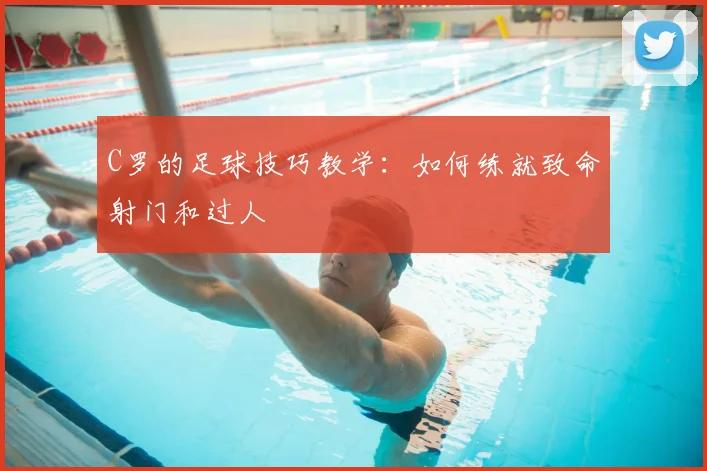 C罗的足球技巧教学：如何练就致命射门和过人