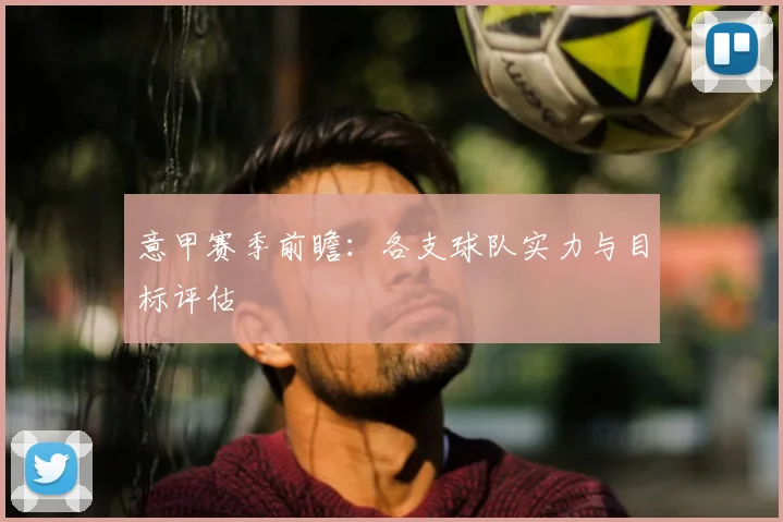 意甲赛季前瞻：各支球队实力与目标评估