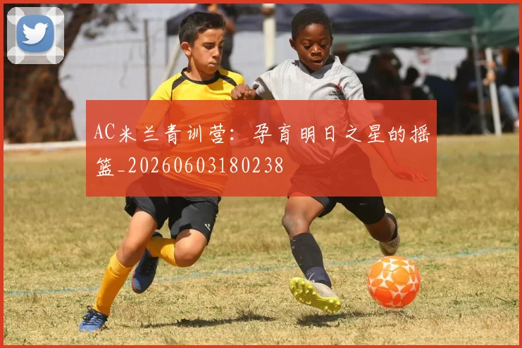 AC米兰青训营：孕育明日之星的摇篮_20260603180238