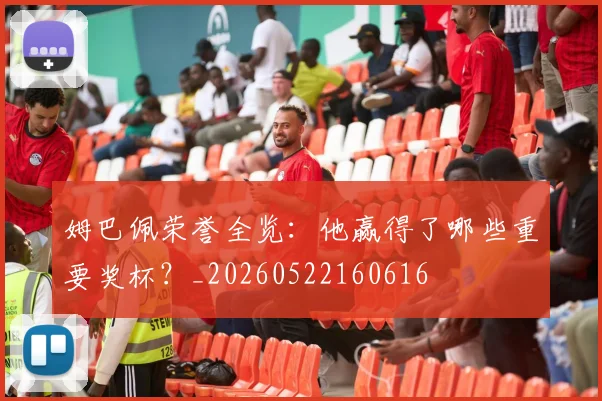 姆巴佩荣誉全览：他赢得了哪些重要奖杯？_20260522160616