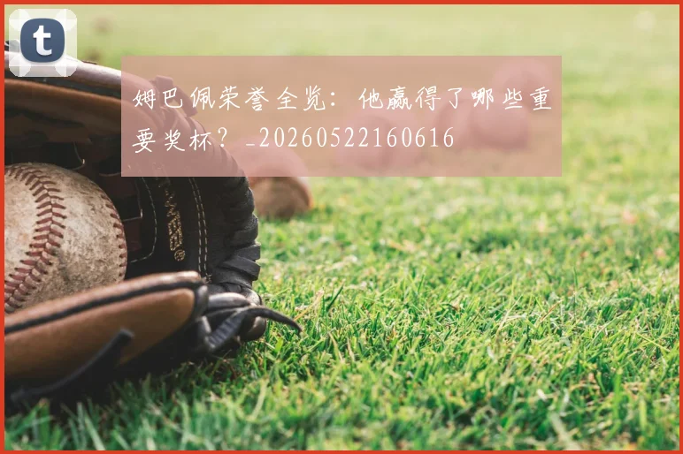 姆巴佩荣誉全览：他赢得了哪些重要奖杯？_20260522160616