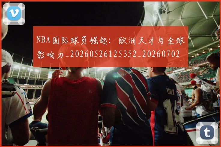 NBA国际球员崛起：欧洲天才与全球影响力_20260526125352_20260702045308