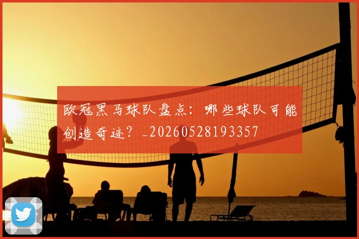 欧冠黑马球队盘点:哪些球队可能创造奇迹?_20260528193357