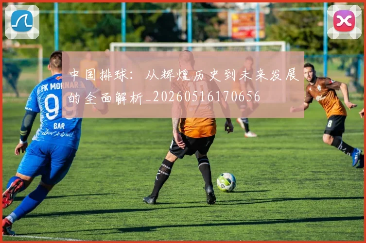 中国排球:从辉煌历史到未来发展的全面解析_20260516170656