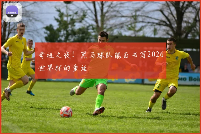 奇迹之夜！黑马球队能否书写2026世界杯的童话