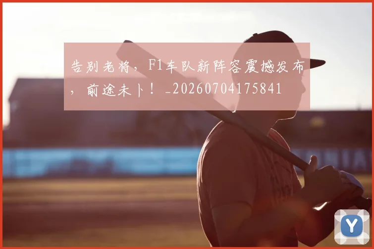 告别老将，F1车队新阵容震撼发布，前途未卜！_20260704175841