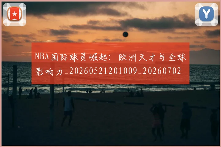NBA国际球员崛起:欧洲天才与全球影响力_20260521201009_20260702045306