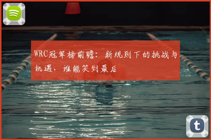WRC冠军榜前瞻：新规则下的挑战与机遇，谁能笑到最后