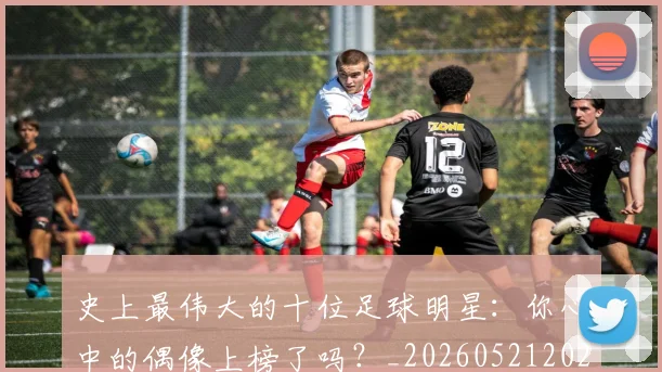 史上最伟大的十位足球明星：你心中的偶像上榜了吗？_20260521202247