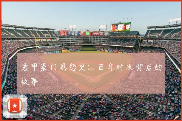 意甲豪门恩怨史：百年对决背后的故事