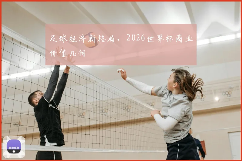 足球经济新格局，2026世界杯商业价值几何