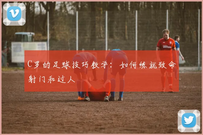 C罗的足球技巧教学：如何练就致命射门和过人