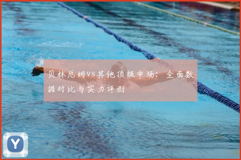 贝林厄姆vs其他顶级中场：全面数据对比与实力评测