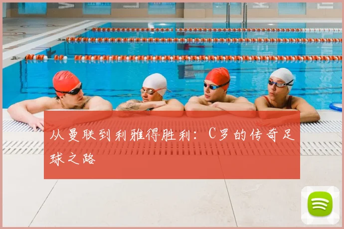 从曼联到利雅得胜利：C罗的传奇足球之路