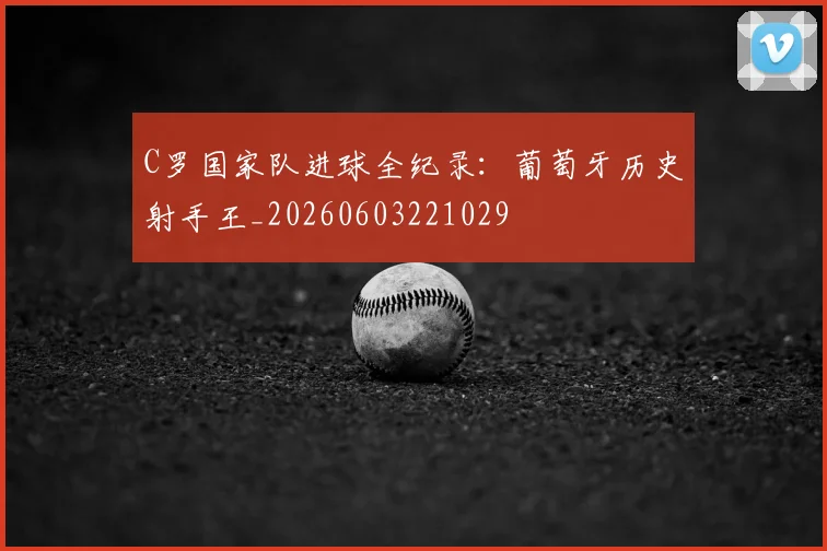 C罗国家队进球全纪录：葡萄牙历史射手王_20260603221029