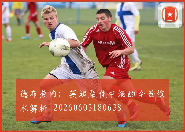 德布劳内:英超最佳中场的全面技术解析_20260603180638