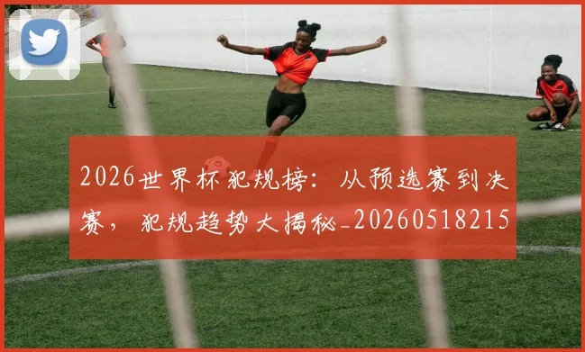 2026世界杯犯规榜：从预选赛到决赛，犯规趋势大揭秘_20260518215333