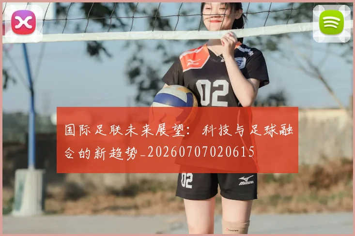 国际足联未来展望：科技与足球融合的新趋势_20260707020615