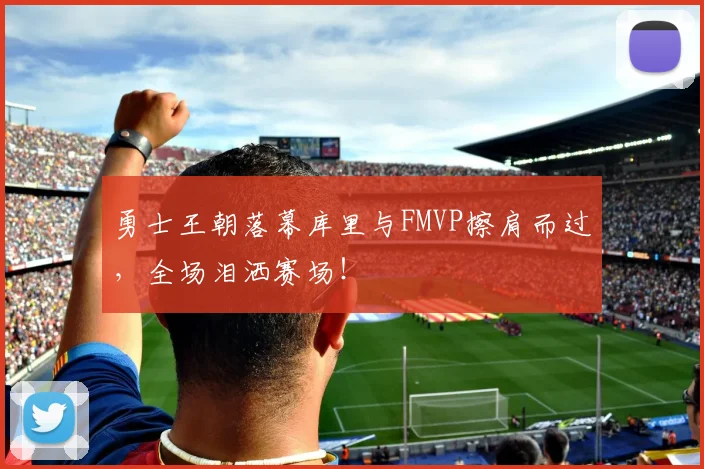 勇士王朝落幕库里与FMVP擦肩而过，全场泪洒赛场！