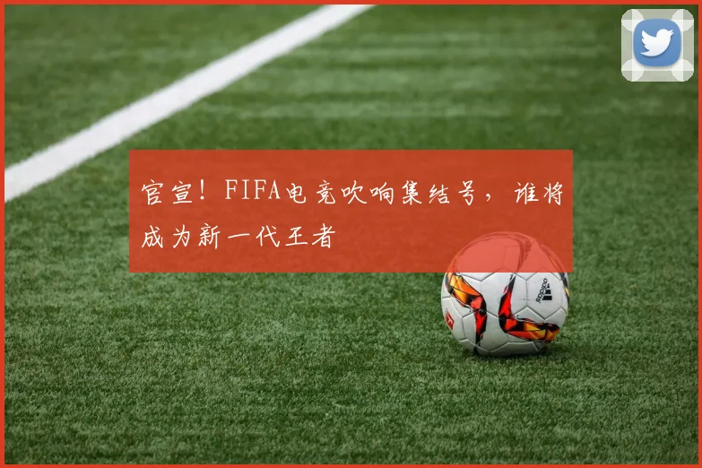 官宣！FIFA电竞吹响集结号，谁将成为新一代王者