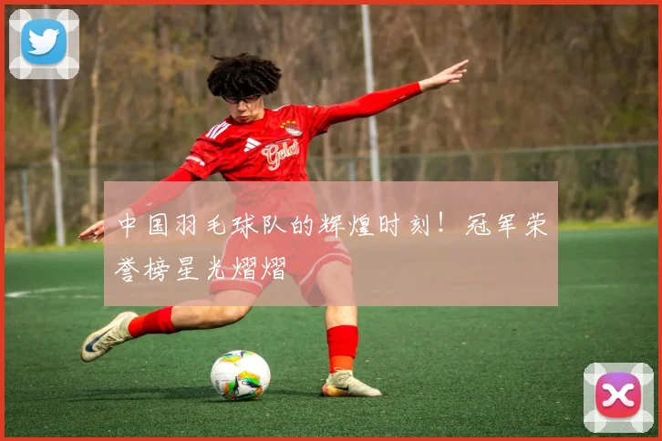 中国羽毛球队的辉煌时刻！冠军荣誉榜星光熠熠