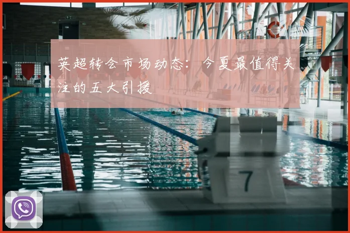 英超转会市场动态:今夏最值得关注的五大引援