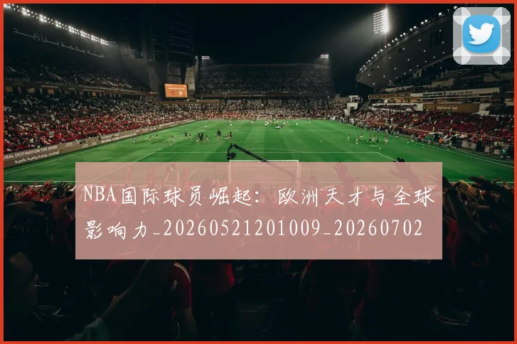 NBA国际球员崛起：欧洲天才与全球影响力_20260521201009_20260702045306