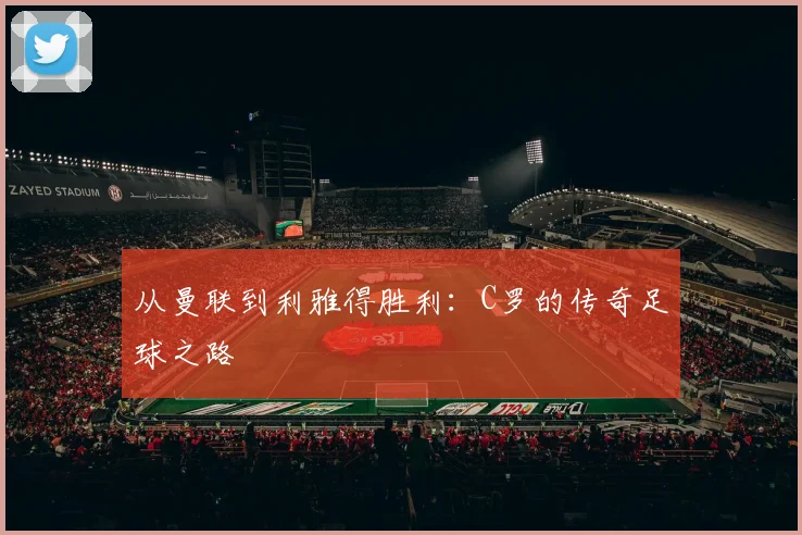 从曼联到利雅得胜利:C罗的传奇足球之路