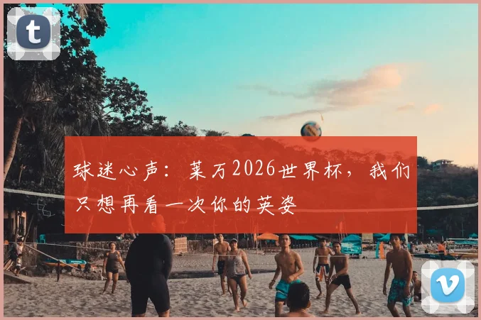 球迷心声：莱万2026世界杯，我们只想再看一次你的英姿