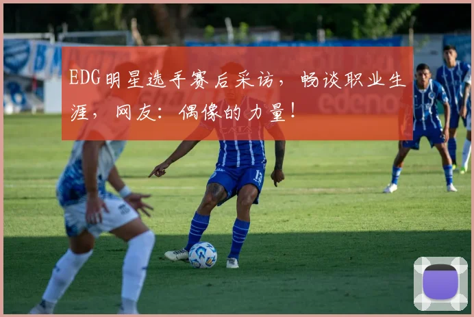 EDG明星选手赛后采访，畅谈职业生涯，网友：偶像的力量！