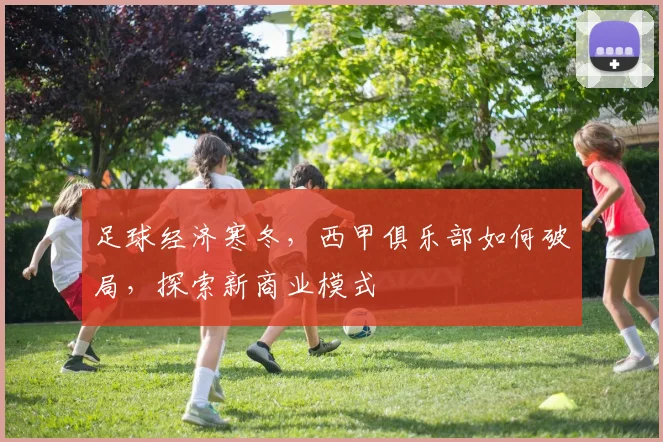 足球经济寒冬,西甲俱乐部如何破局,探索新商业模式