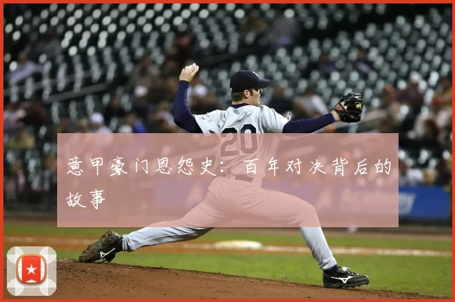 意甲豪门恩怨史：百年对决背后的故事