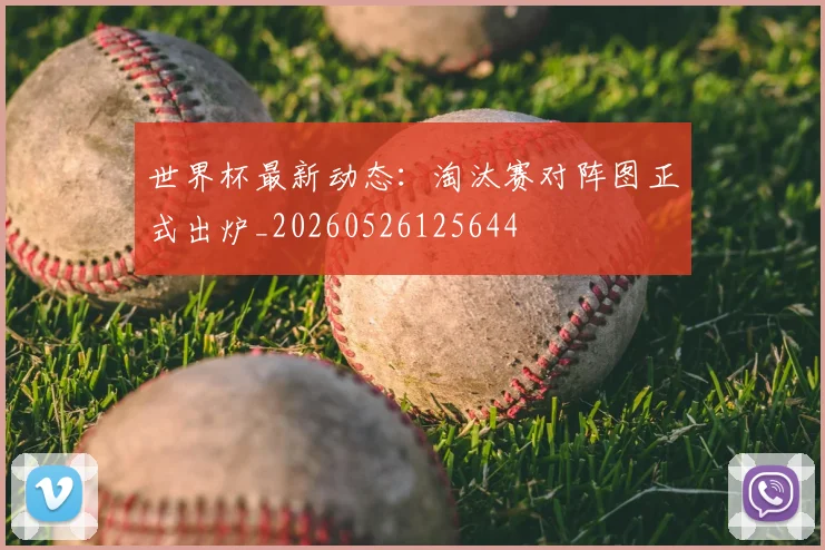 世界杯最新动态：淘汰赛对阵图正式出炉_20260526125644