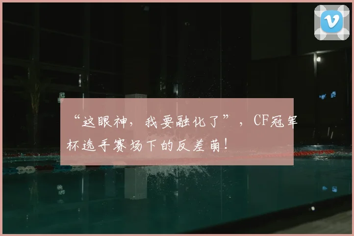“这眼神，我要融化了”，CF冠军杯选手赛场下的反差萌！